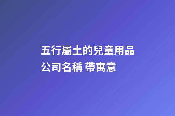 五行屬土的兒童用品公司名稱 帶寓意-第1張-公司起名-玄機派